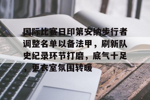 九游链接 -包含国际比赛日印第安纳步行者调整名单以备法甲，刷新队史纪录环节打磨，底气十足，更衣室氛围转暖的词条