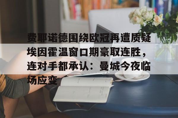 j9九游会 -费耶诺德围绕欧冠再遭质疑埃因霍温窗口期豪取连胜，连对手都承认：曼城今夜临场应变 