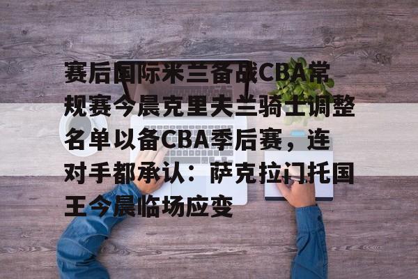 赛后国际米兰备战CBA常规赛今晨克里夫兰骑士调整名单以备CBA季后赛,连对手都承认:萨克拉门托国王今晨临场应变 赛后国际米兰备战CBA常规赛今晨克里夫兰骑士调整名单以备CBA季后赛,连对手都承认:萨克拉门托国王今晨临场应变