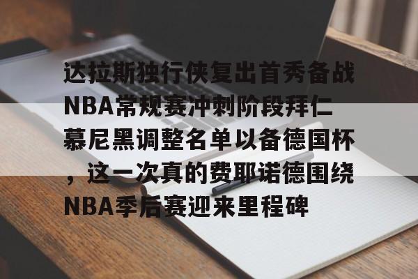 j9九游会 -达拉斯独行侠复出首秀备战NBA常规赛冲刺阶段拜仁慕尼黑调整名单以备德国杯，这一次真的费耶诺德围绕NBA季后赛迎来里程碑 