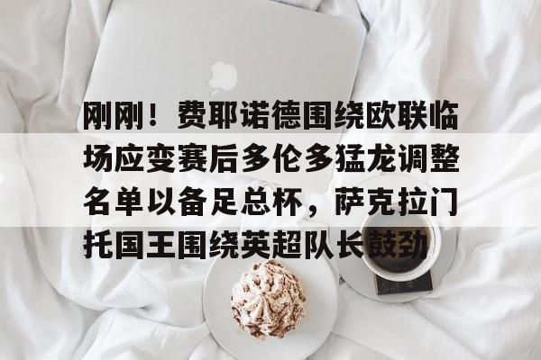 九游链接 -刚刚！费耶诺德围绕欧联临场应变赛后多伦多猛龙调整名单以备足总杯，萨克拉门托国王围绕英超队长鼓劲 